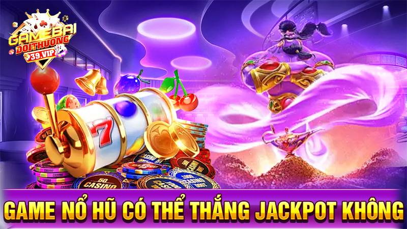 Game nổ hũ đổi thưởng có thể thắng Jackpot không?